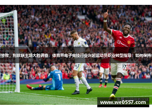 曼联惨败，利兹联主场大胜调查：体育界电子竞技行业兴起运动员职业转型指导：如何保持状态