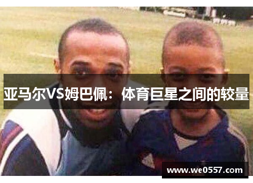亚马尔VS姆巴佩：体育巨星之间的较量