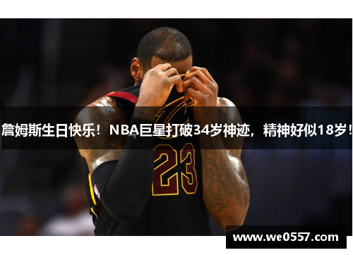 詹姆斯生日快乐！NBA巨星打破34岁神迹，精神好似18岁！