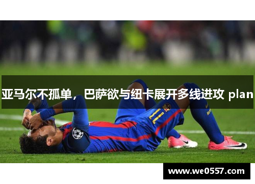 亚马尔不孤单，巴萨欲与纽卡展开多线进攻 plan